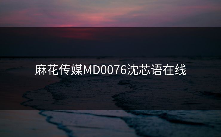 麻花传媒MD0076沈芯语在线