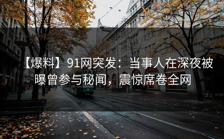 【爆料】91网突发：当事人在深夜被曝曾参与秘闻，震惊席卷全网