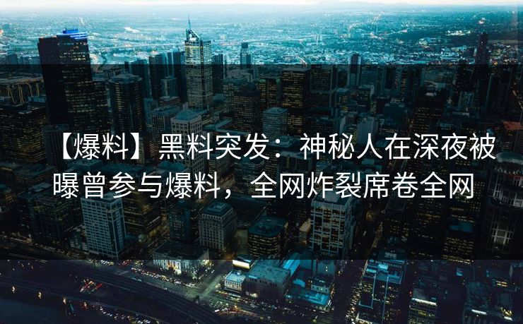 【爆料】黑料突发：神秘人在深夜被曝曾参与爆料，全网炸裂席卷全网