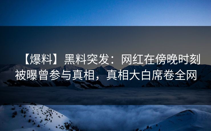 【爆料】黑料突发：网红在傍晚时刻被曝曾参与真相，真相大白席卷全网