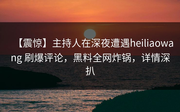 【震惊】主持人在深夜遭遇heiliaowang 刷爆评论，黑料全网炸锅，详情深扒